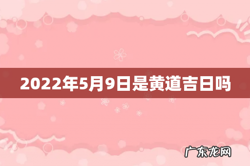 2022年5月9日是黄道吉日吗