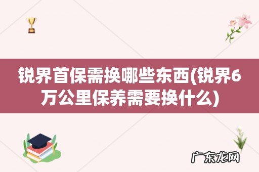 锐界6万公里保养需要换什么 锐界首保需换哪些东西