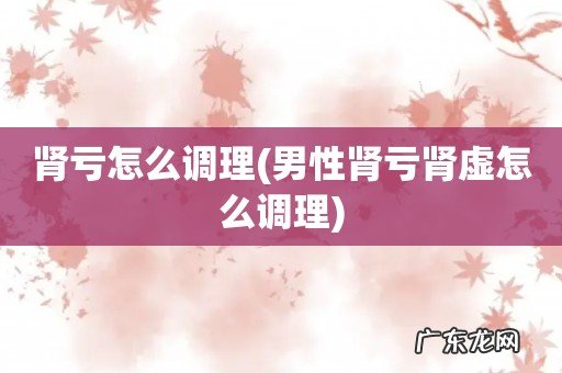 男性肾亏肾虚怎么调理 肾亏怎么调理