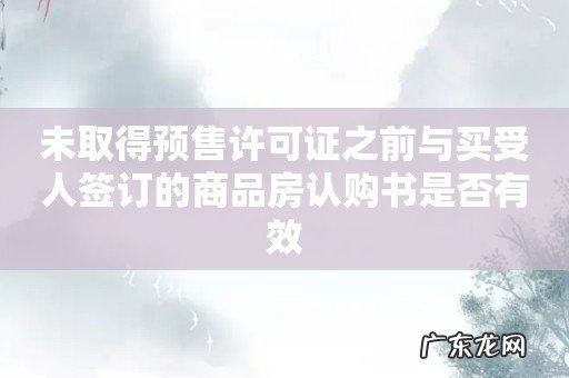 未取得预售许可证之前与买受人签订的商品房认购书是否有效