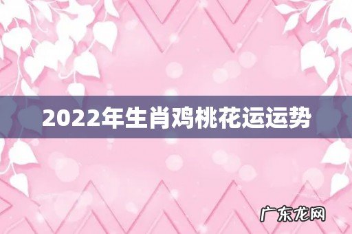 2022年生肖鸡桃花运运势
