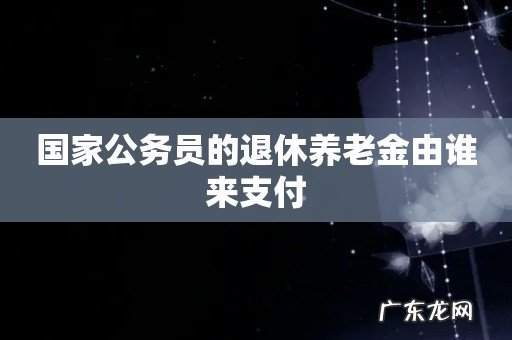 国家公务员的退休养老金由谁来支付