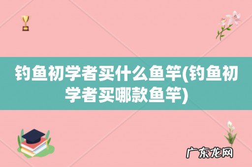 钓鱼初学者买哪款鱼竿 钓鱼初学者买什么鱼竿