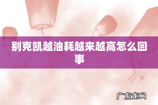 别克凯越油耗越来越高怎么回事