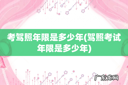 驾照考试年限是多少年 考驾照年限是多少年