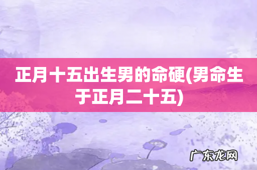 男命生于正月二十五 正月十五出生男的命硬