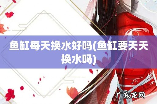 鱼缸要天天换水吗 鱼缸每天换水好吗