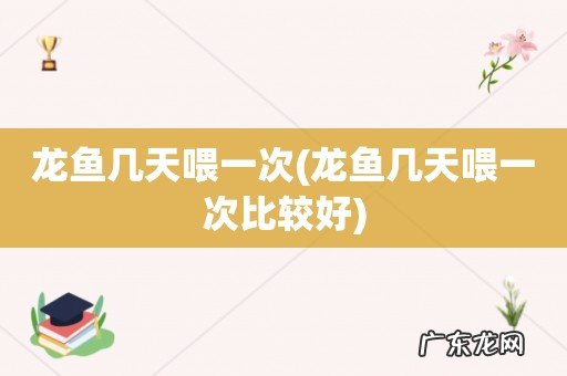 龙鱼几天喂一次比较好 龙鱼几天喂一次