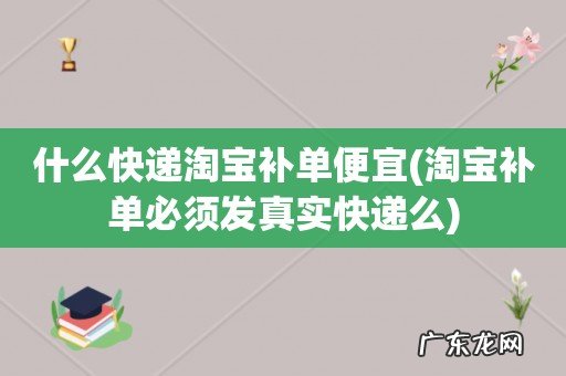 淘宝补单必须发真实快递么 什么快递淘宝补单便宜