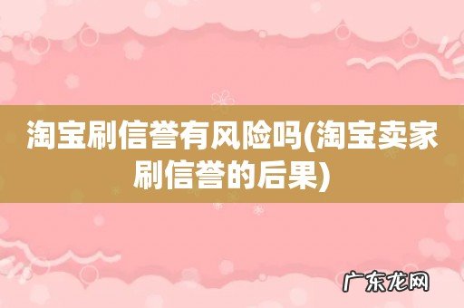 淘宝卖家刷信誉的后果 淘宝刷信誉有风险吗