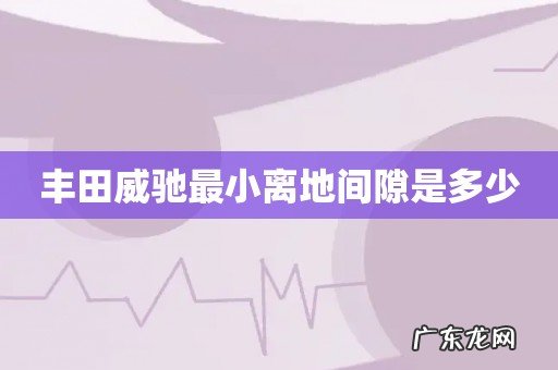 丰田威驰最小离地间隙是多少