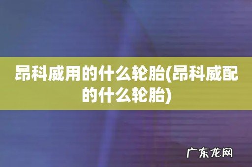 昂科威配的什么轮胎 昂科威用的什么轮胎