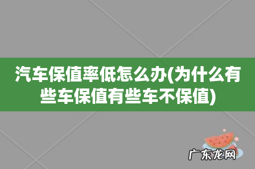 为什么有些车保值有些车不保值 汽车保值率低怎么办