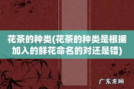 花茶的种类是根据加入的鲜花命名的对还是错 花茶的种类