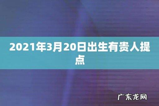 2021年3月20日出生有贵人提点