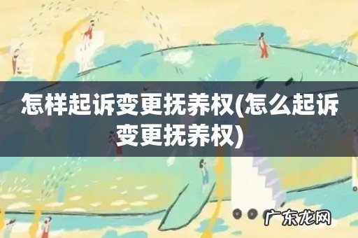 怎么起诉变更抚养权 怎样起诉变更抚养权