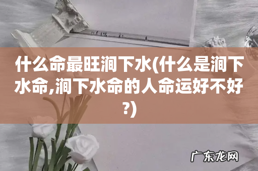 什么是涧下水命,涧下水命的人命运好不好? 什么命最旺涧下水