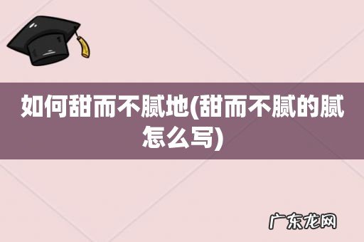 甜而不腻的腻怎么写 如何甜而不腻地