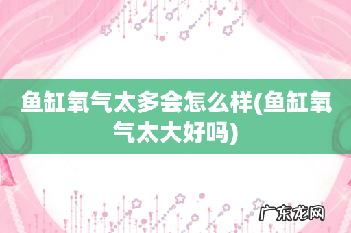 鱼缸氧气太大好吗 鱼缸氧气太多会怎么样