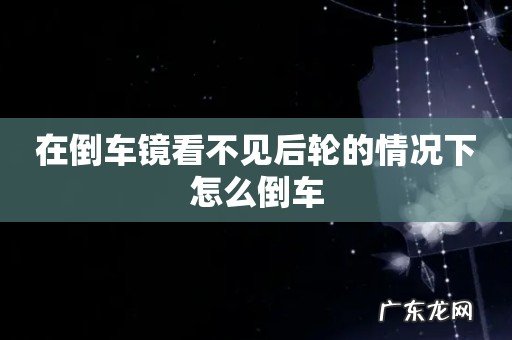 在倒车镜看不见后轮的情况下怎么倒车