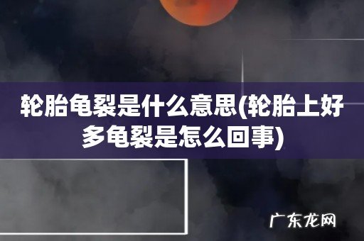 轮胎上好多龟裂是怎么回事 轮胎龟裂是什么意思