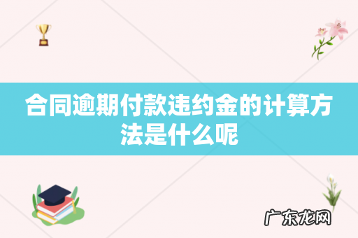 合同逾期付款违约金的计算方法是什么呢