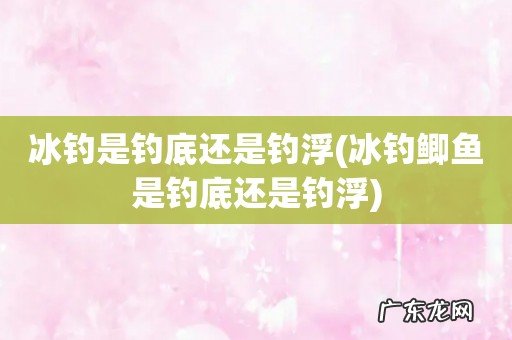 冰钓鲫鱼是钓底还是钓浮 冰钓是钓底还是钓浮