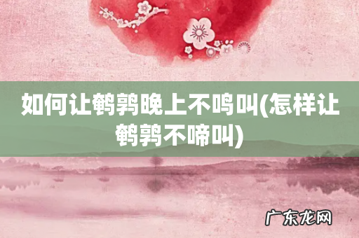怎样让鹌鹑不啼叫 如何让鹌鹑晚上不鸣叫