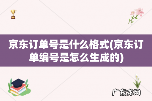 京东订单编号是怎么生成的 京东订单号是什么格式