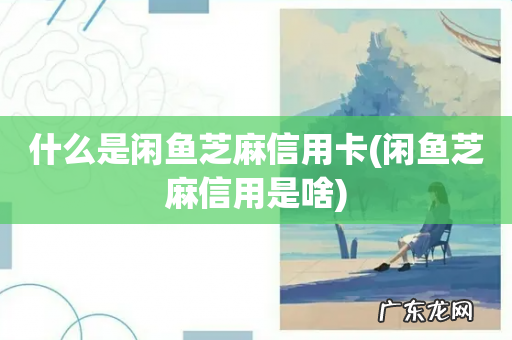 闲鱼芝麻信用是啥 什么是闲鱼芝麻信用卡