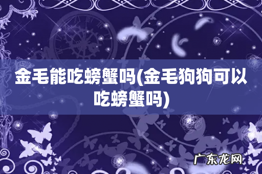 金毛狗狗可以吃螃蟹吗 金毛能吃螃蟹吗