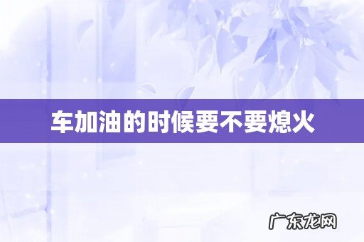 车加油的时候要不要熄火