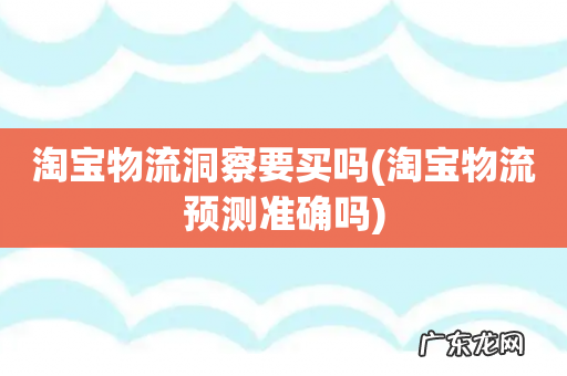 淘宝物流预测准确吗 淘宝物流洞察要买吗