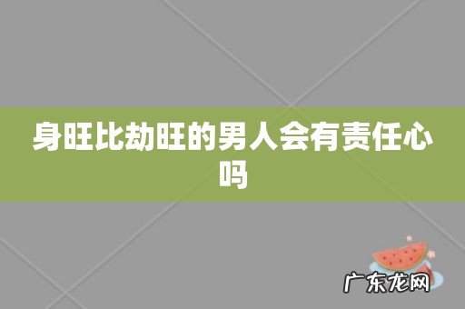 身旺比劫旺的男人会有责任心吗