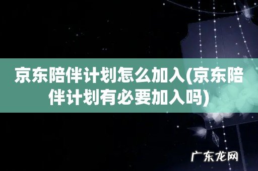 京东陪伴计划有必要加入吗 京东陪伴计划怎么加入