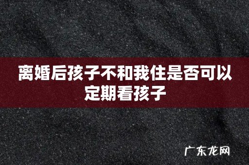 离婚后孩子不和我住是否可以定期看孩子