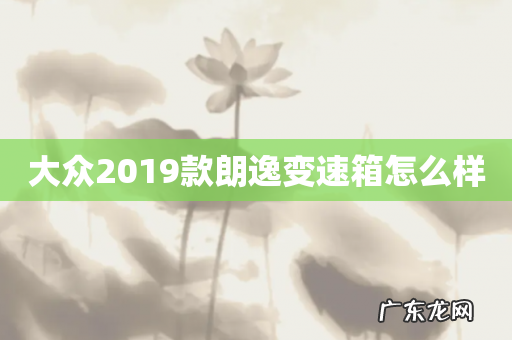 大众2019款朗逸变速箱怎么样
