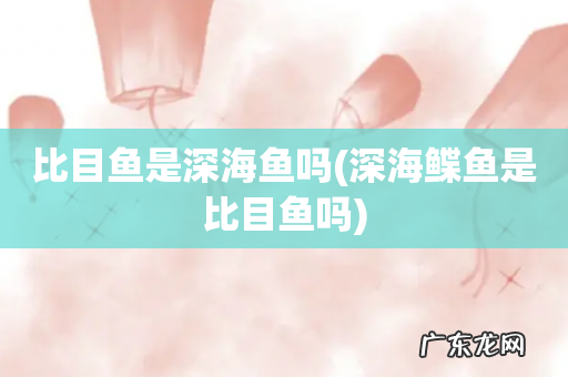 深海鲽鱼是比目鱼吗 比目鱼是深海鱼吗