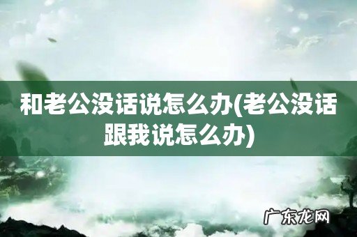 老公没话跟我说怎么办 和老公没话说怎么办