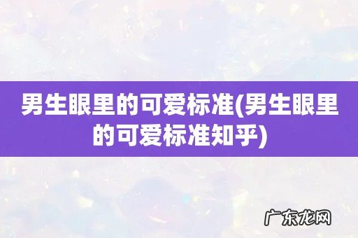 男生眼里的可爱标准知乎 男生眼里的可爱标准