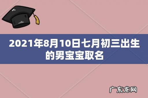 2021年8月10日七月初三出生的男宝宝取名