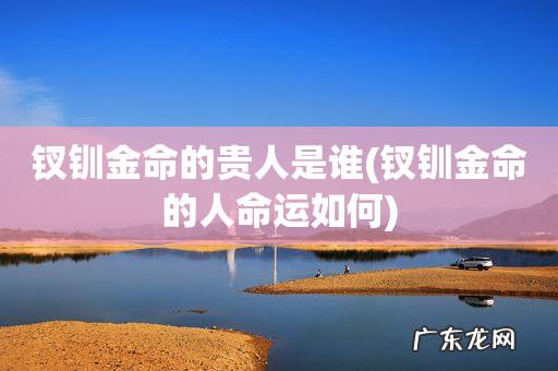 钗钏金命的人命运如何 钗钏金命的贵人是谁