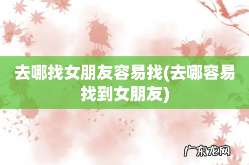 去哪容易找到女朋友 去哪找女朋友容易找