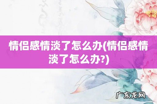 情侣感情淡了怎么办? 情侣感情淡了怎么办