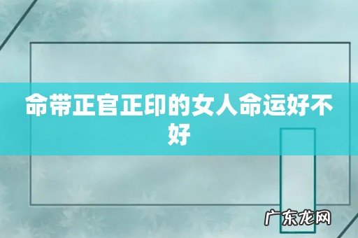 命带正官正印的女人命运好不好