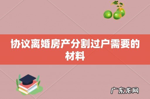 协议离婚房产分割过户需要的材料