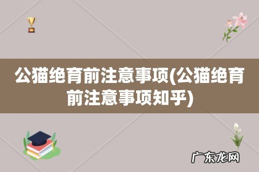 公猫绝育前注意事项知乎 公猫绝育前注意事项