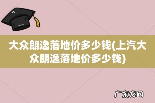 上汽大众朗逸落地价多少钱 大众朗逸落地价多少钱
