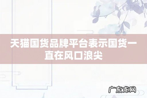 天猫国货品牌平台表示国货一直在风口浪尖