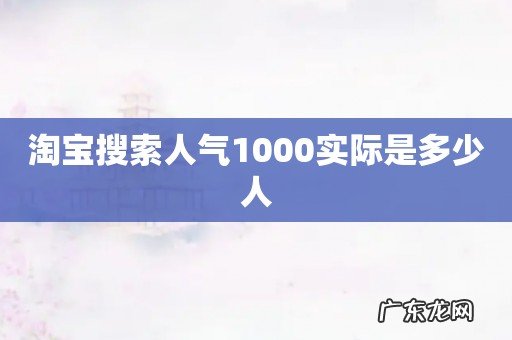 淘宝搜索人气1000实际是多少人